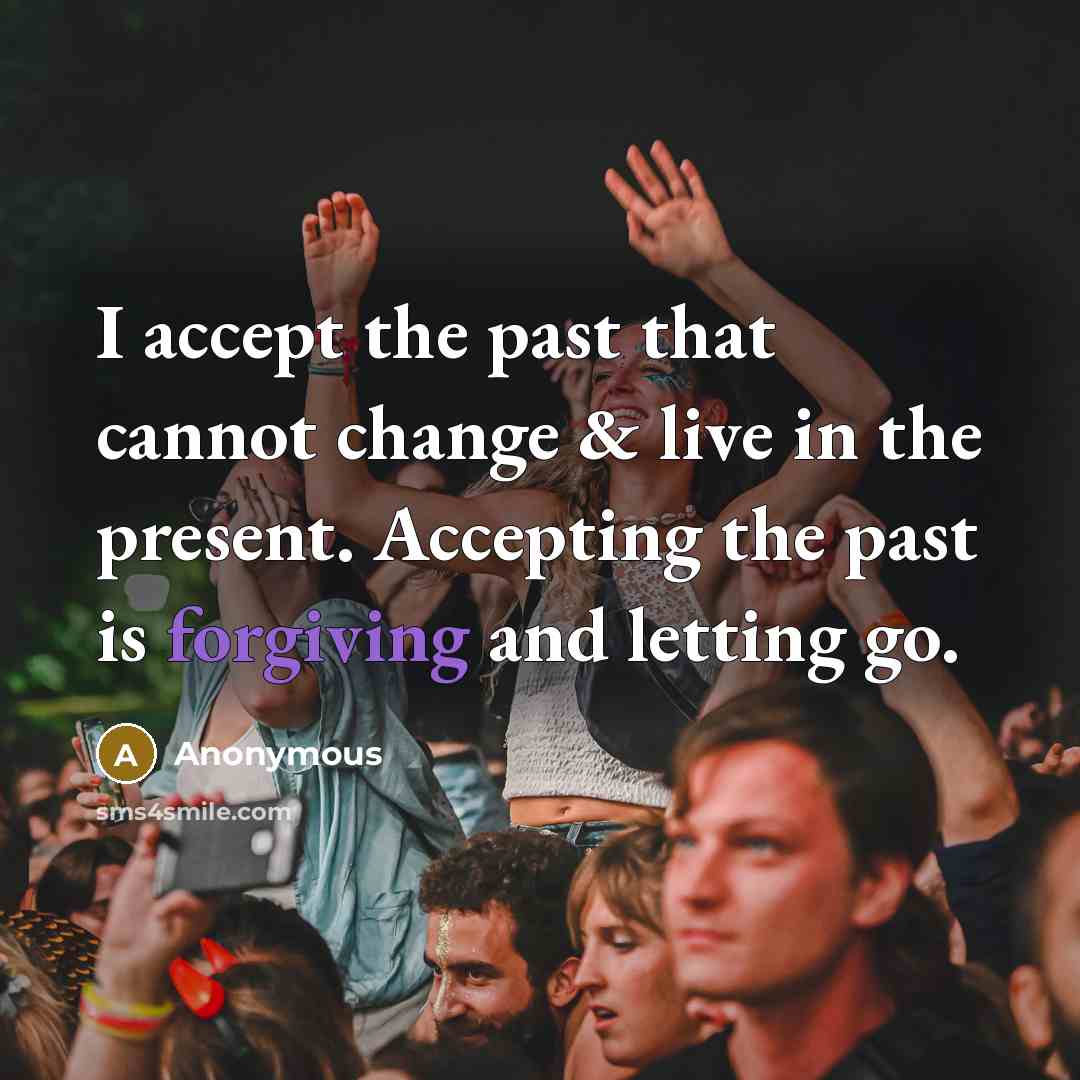“I accept the past that cannot change & live in the present. Accepting the past is forgiving and letting go.” quote by Anonymous