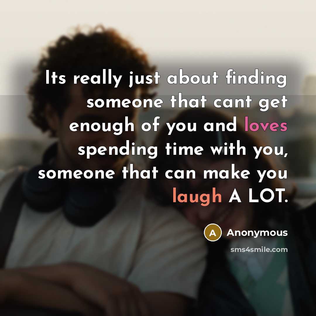 “Its really just about finding someone that cant get enough of you and loves spending time with you, someone that can make you laugh A LOT.” quote by Anonymous