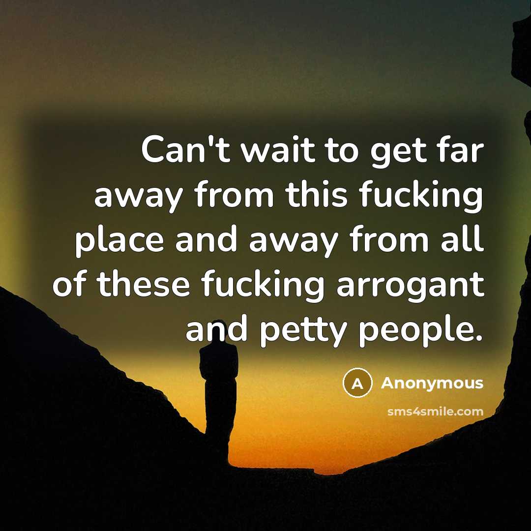 “Can't wait to get far away from this fucking place and away from all of these fucking arrogant and petty people.” quote by Anonymous