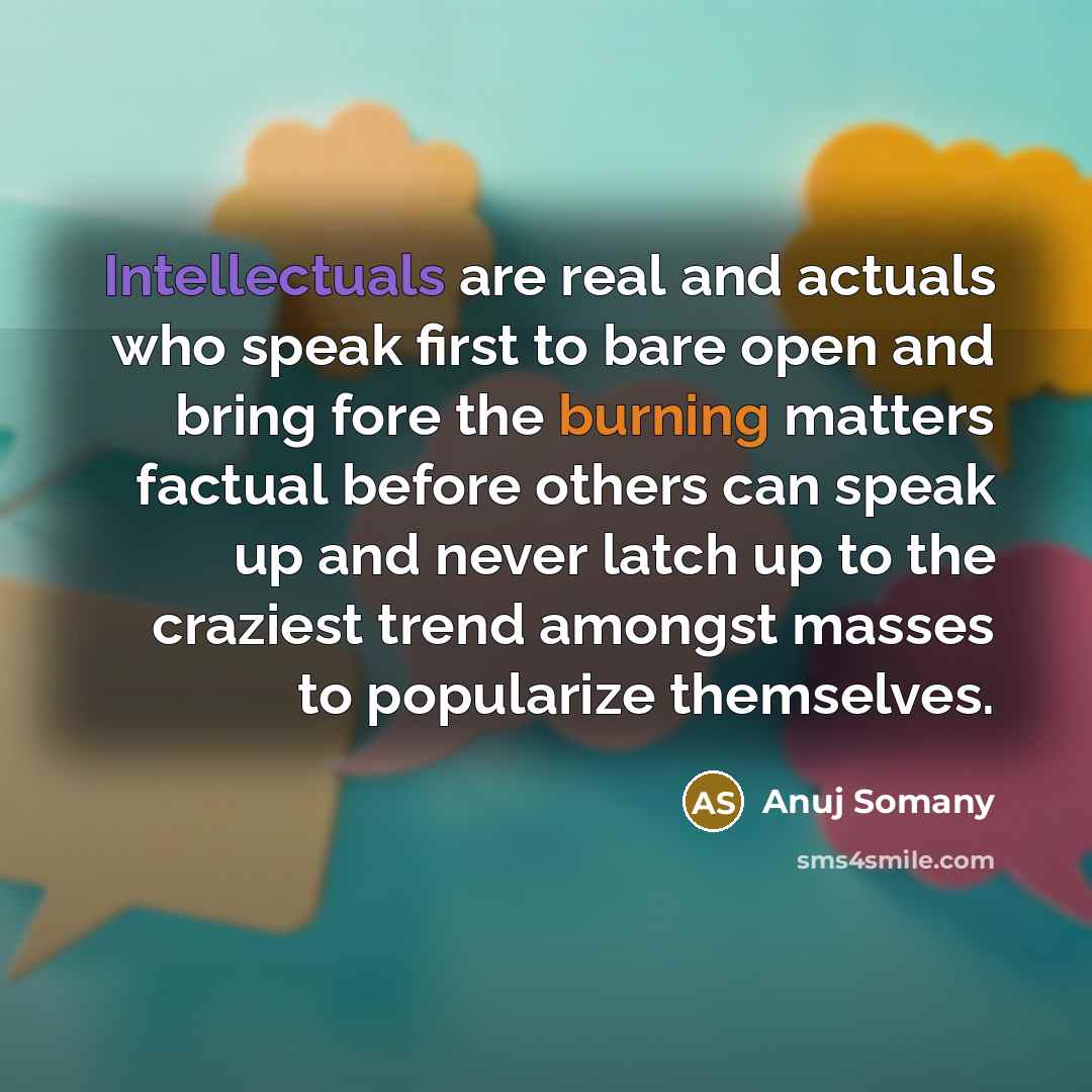 “Intellectuals are real and actuals who speak first to bare open and bring fore the burning matters factual before others can speak up and never latch up to the craziest trend amongst masses to popularize themselves.” quote by Anuj Somany