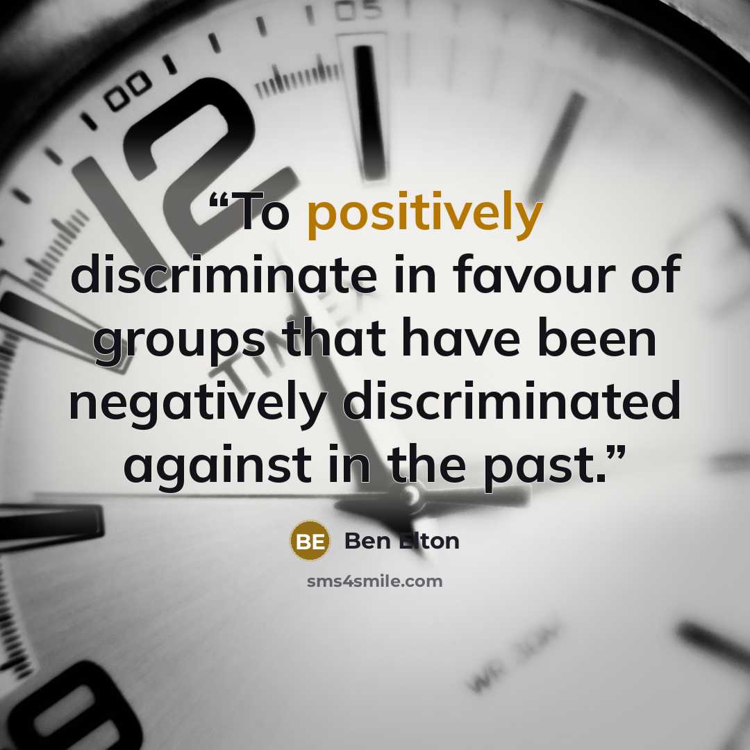 “To positively discriminate in favour of groups that have been negatively discriminated against in the past.” quote by Ben Elton