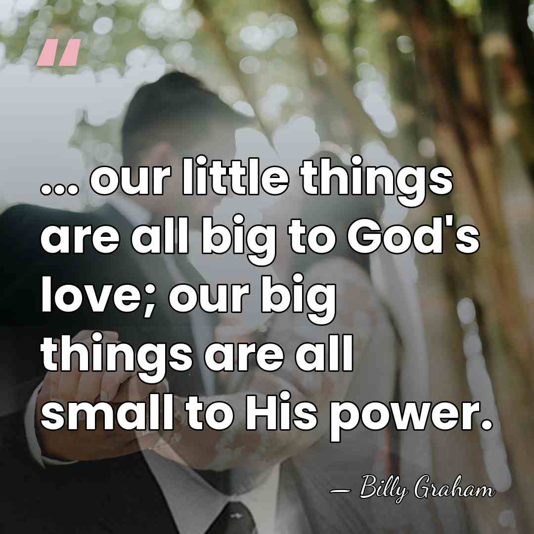 ... our little things are all big to God's love; our big&hellip; - Billy Graham