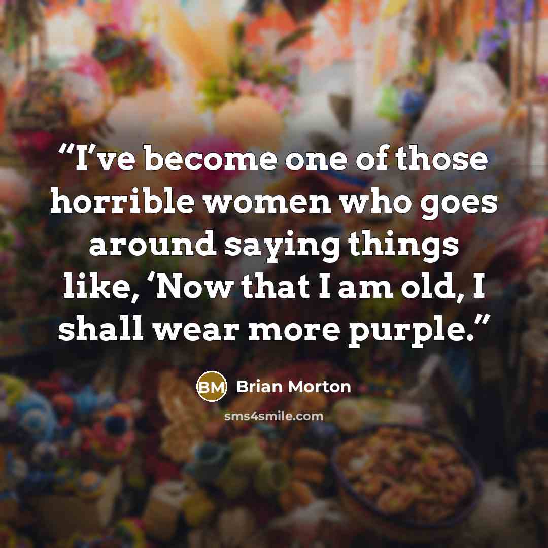 “I’ve become one of those horrible women who goes around saying things like, ‘Now that I am old, I shall wear more purple.” quote by Brian Morton