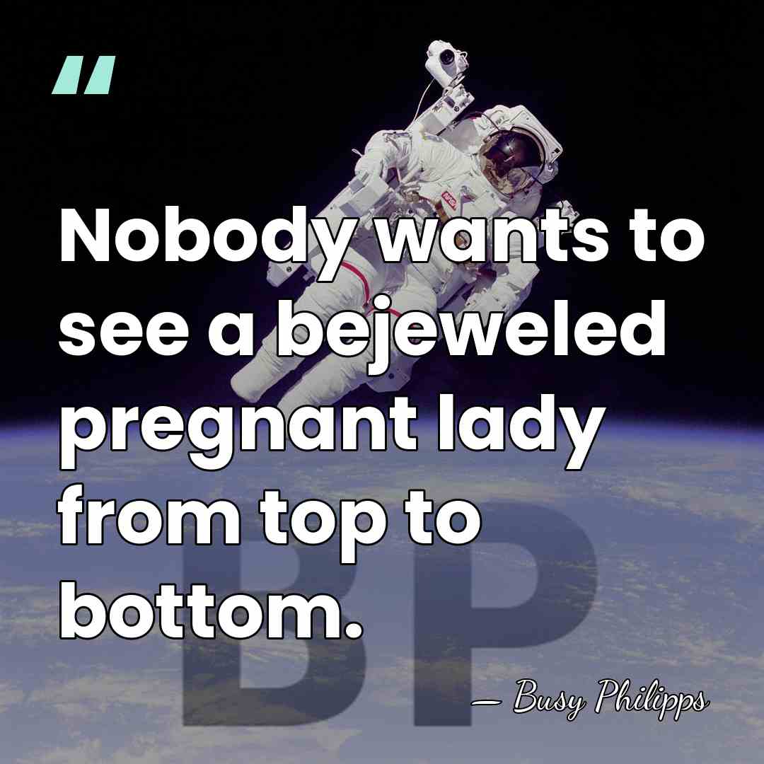Nobody wants to see a bejeweled pregnant lady from top to bottom. - Busy Philipps