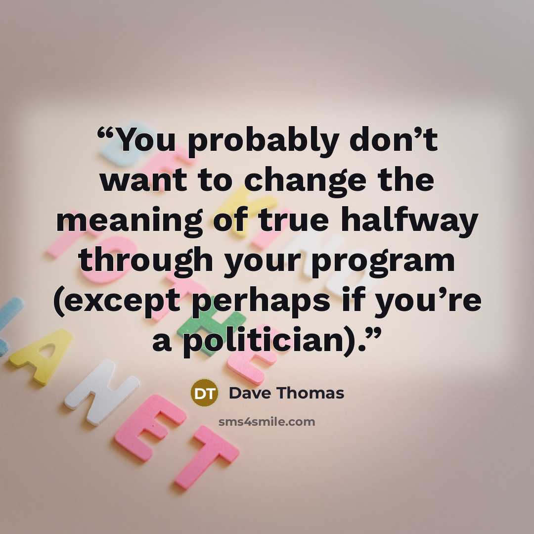 “You probably don’t want to change the meaning of true halfway through your program (except perhaps if you’re a politician).” quote by Dave Thomas
