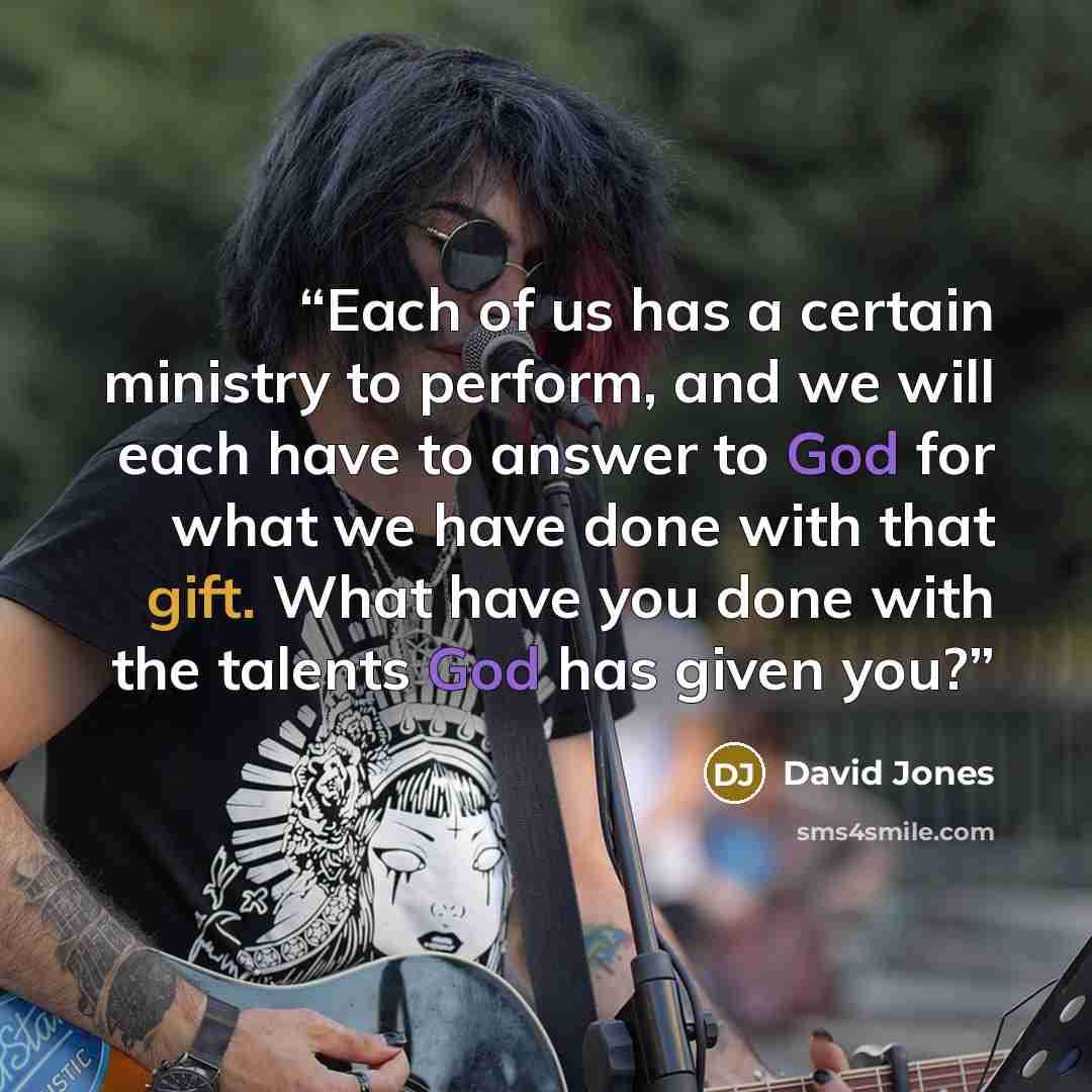 “Each of us has a certain ministry to perform, and we will each have to answer to God for what we have done with that gift. What have you done with the talents God has given you?” quote by David Jones