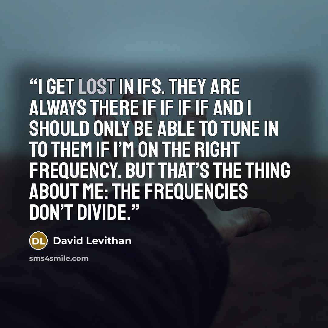 “I get lost in ifs. They are always there if if if if and I should only be able to tune in to them if I’m on the right frequency. But that’s the thing about me: The frequencies don’t divide.” quote by David Levithan