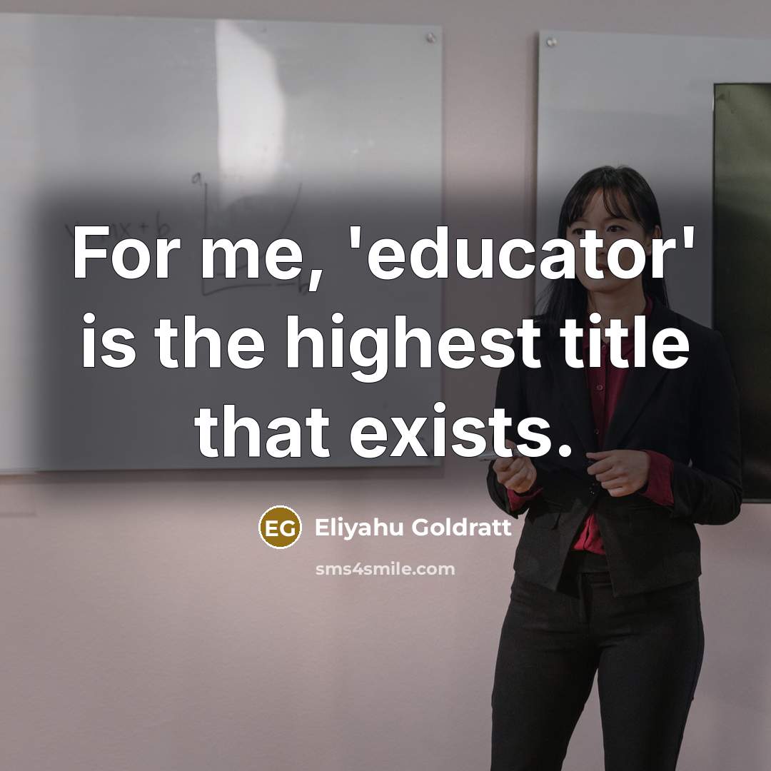 “For me, 'educator' is the highest title that exists.…” quote by Eliyahu Goldratt