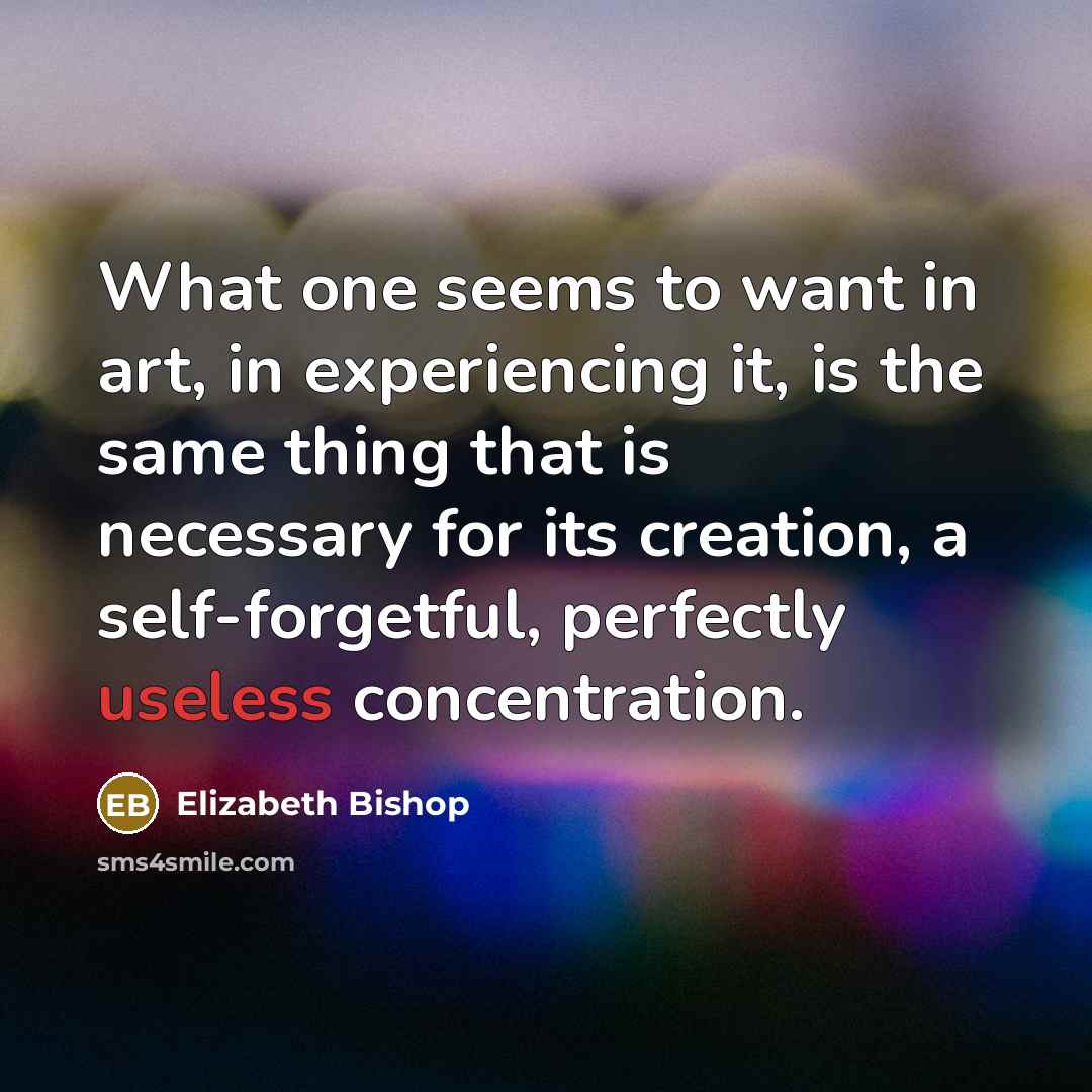 “What one seems to want in art, in experiencing it,…” quote by Elizabeth Bishop