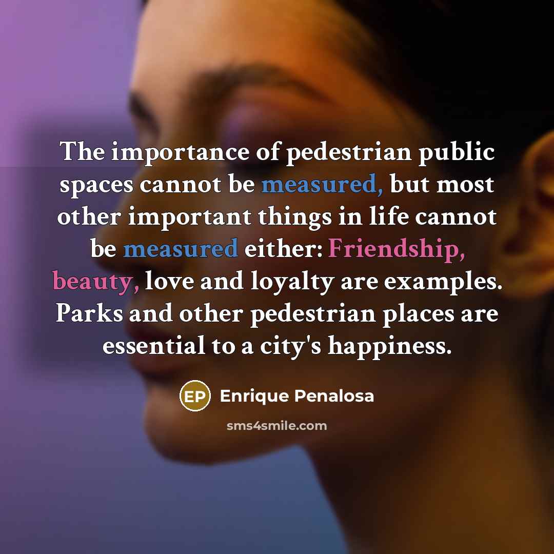 “The importance of pedestrian public spaces cannot be measured, but…” quote by Enrique Penalosa