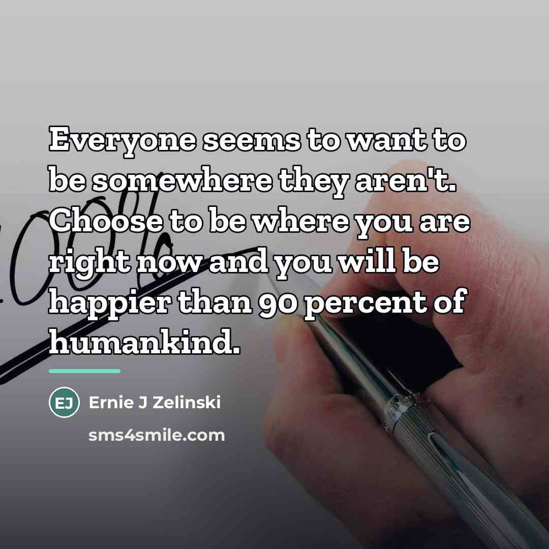 “Everyone seems to want to be somewhere they aren't. Choose…” quote by Ernie J Zelinski