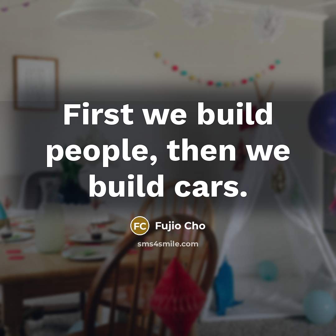 “First we build people, then we build cars.” quote by Fujio Cho