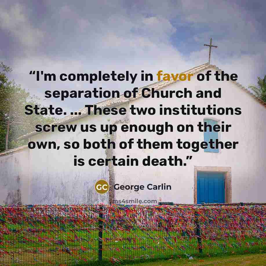 “I'm completely in favor of the separation of Church and State. ... These two institutions screw us up enough on their own, so both of them together is certain death.” quote by George Carlin