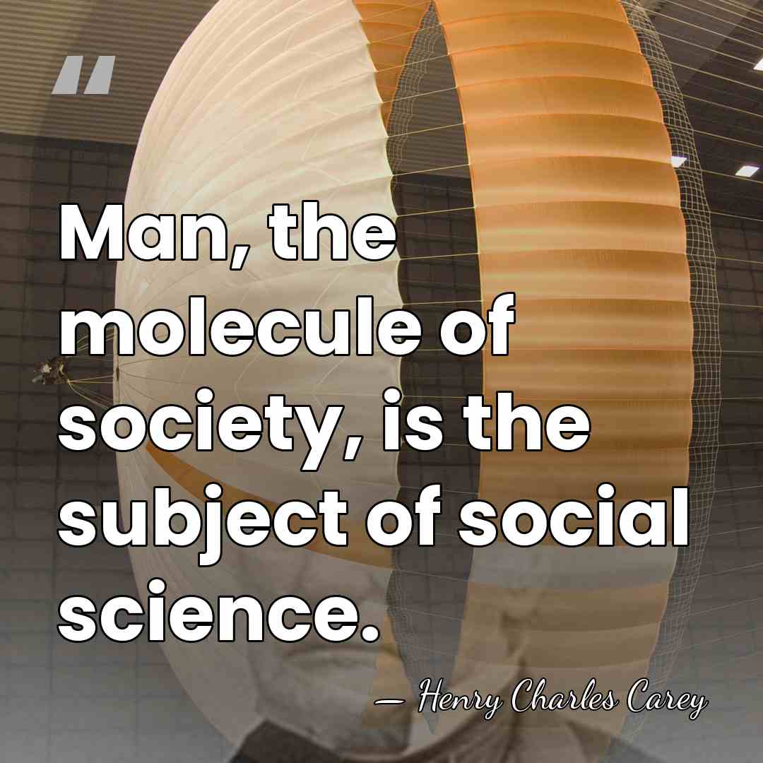 Man, the molecule of society, is the subject of social science. - Henry Charles Carey