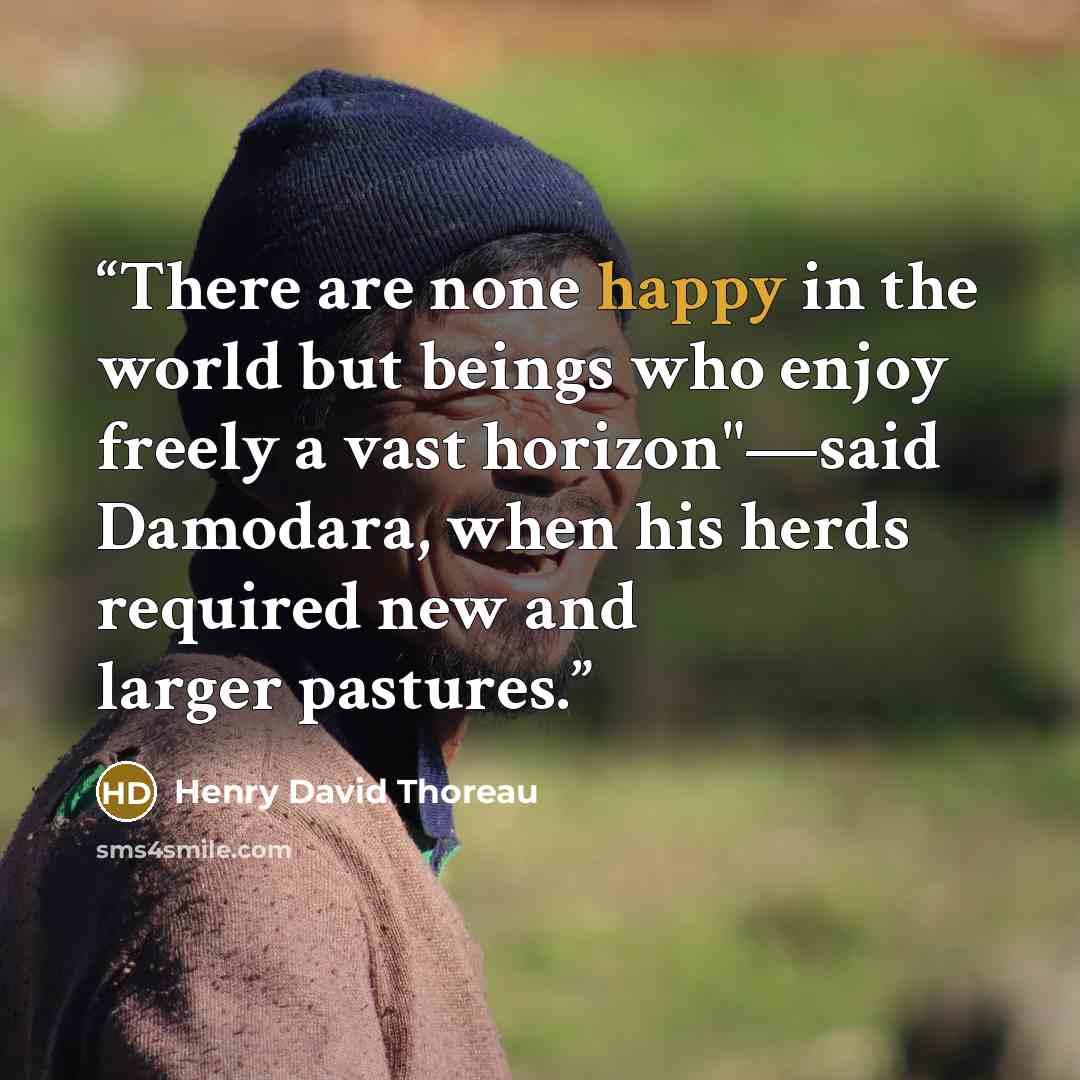 “There are none happy in the world but beings who enjoy freely a vast horizon"—said Damodara, when his herds required new and larger pastures.” quote by Henry David Thoreau
