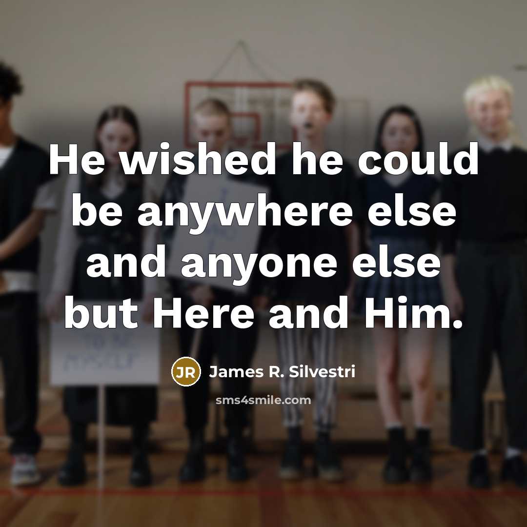 “He wished he could be anywhere else and anyone else but Here and Him.” quote by James R. Silvestri