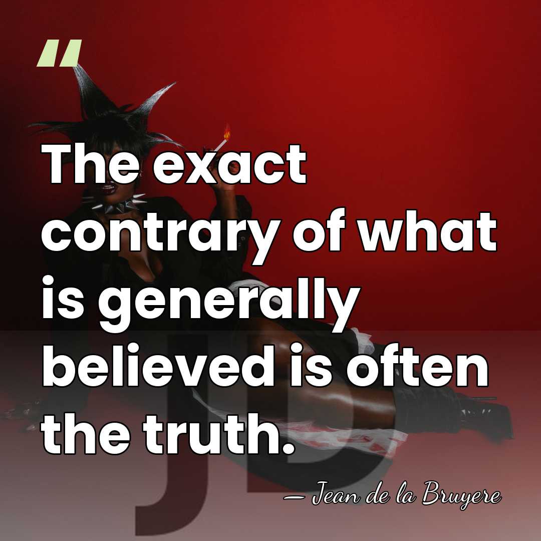 The exact contrary of what is generally believed is often the truth. - Jean de la Bruyere