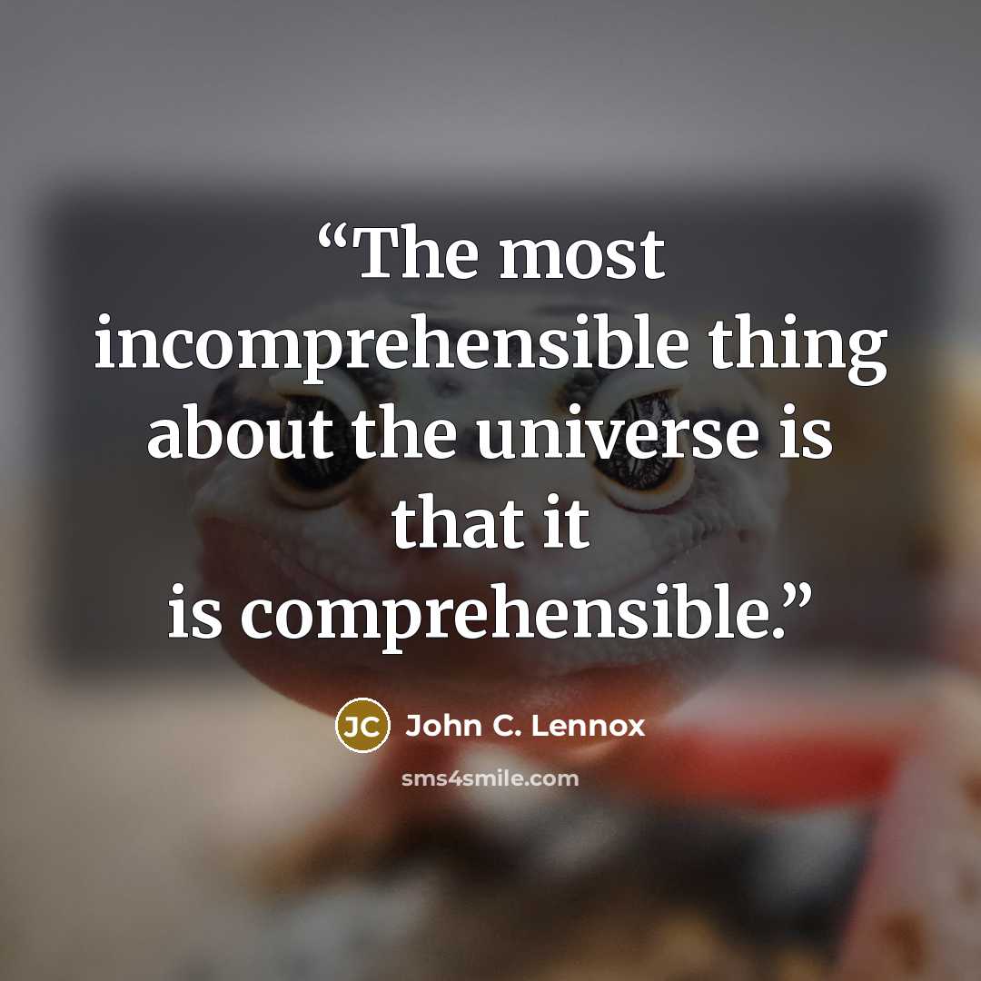 “The most incomprehensible thing about the universe is that it is comprehensible.” quote by John C. Lennox