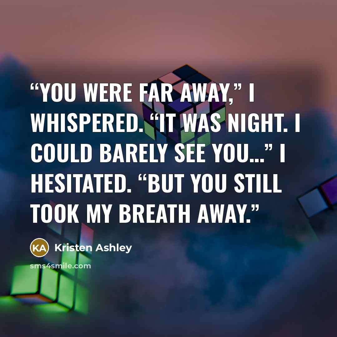 “You were far away,” I whispered. “It was night. I could barely see you…” I hesitated. “But you still took my breath away.” quote by Kristen Ashley