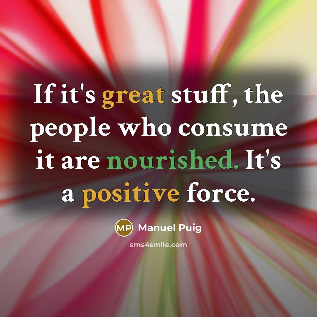 “If it's great stuff, the people who consume it are nourished. It's a positive force.” quote by Manuel Puig