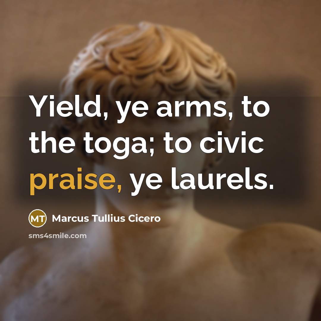 “Yield, ye arms, to the toga; to civic praise, ye…” quote by Marcus Tullius Cicero