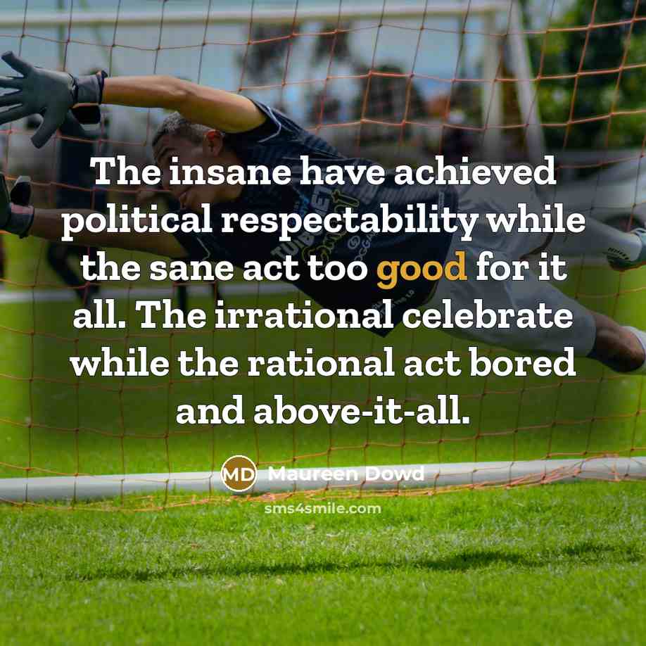 “The insane have achieved political respectability while the sane act…” quote by Maureen Dowd