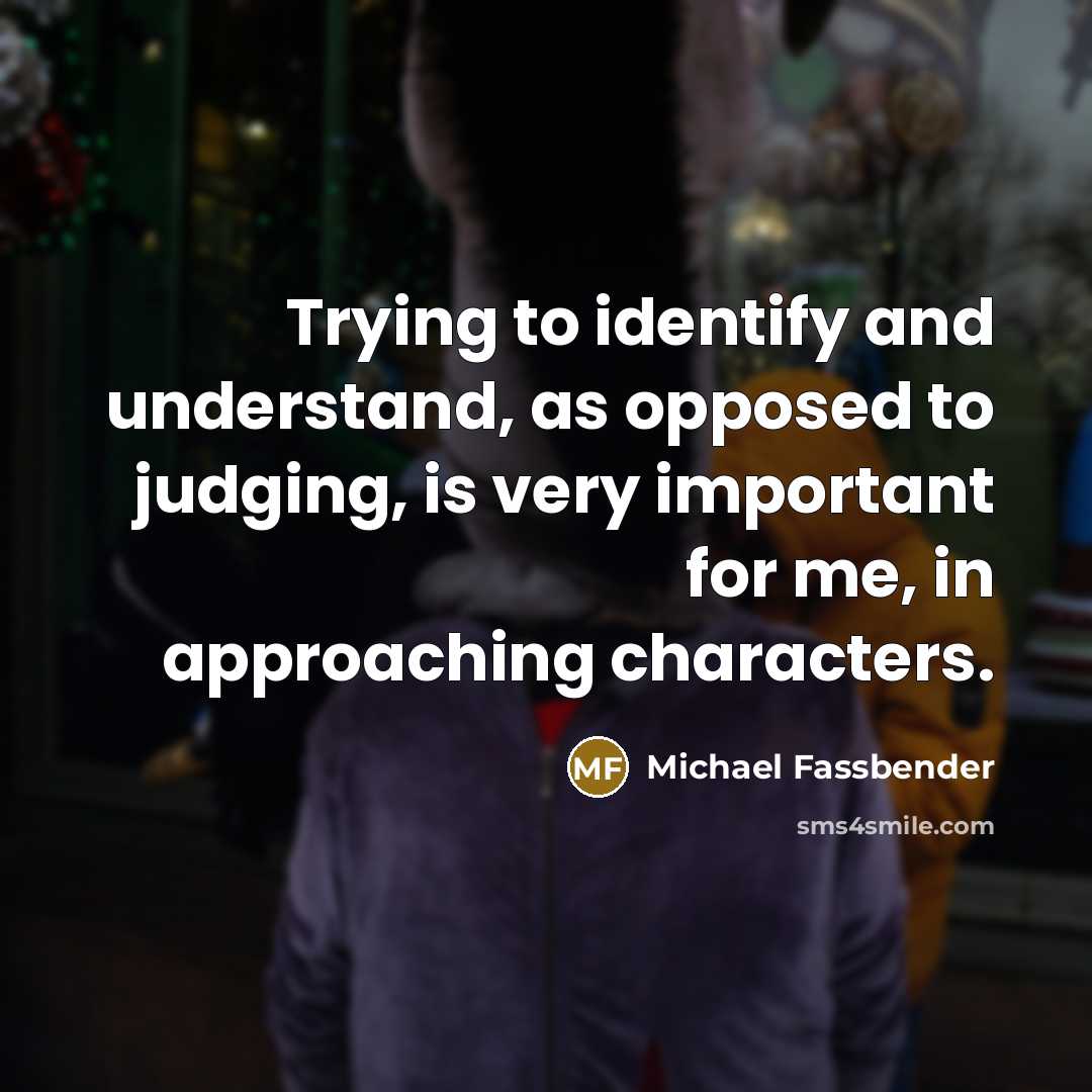 “Trying to identify and understand, as opposed to judging, is very important for me, in approaching characters.” quote by Michael Fassbender