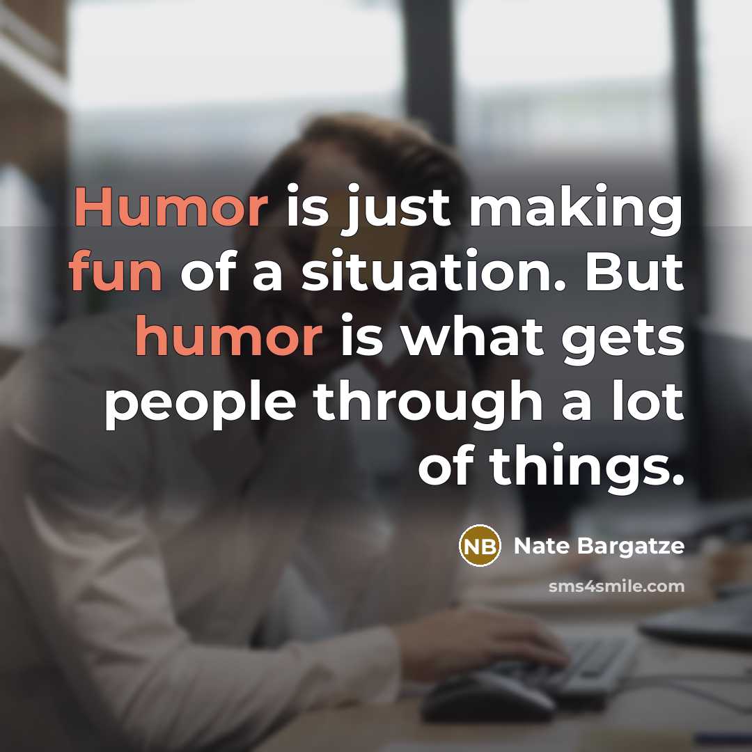 “Humor is just making fun of a situation. But humor is what gets people through a lot of things.” quote by Nate Bargatze