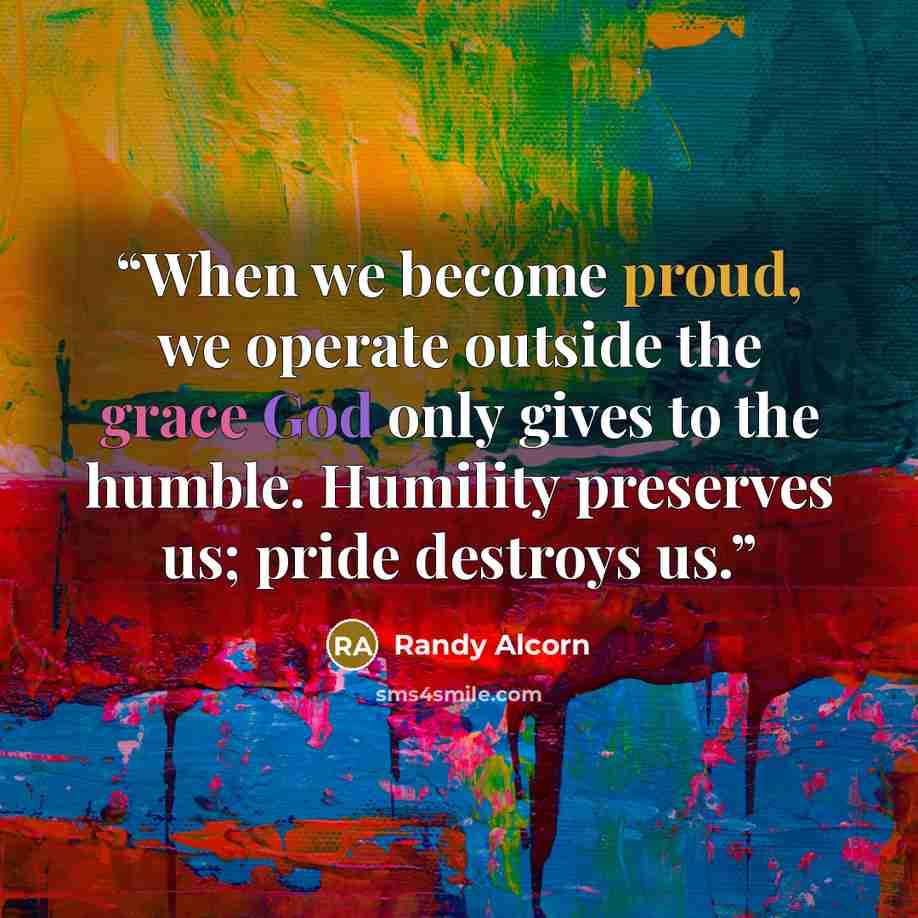 “When we become proud, we operate outside the grace God only gives to the humble. Humility preserves us; pride destroys us.” quote by Randy Alcorn