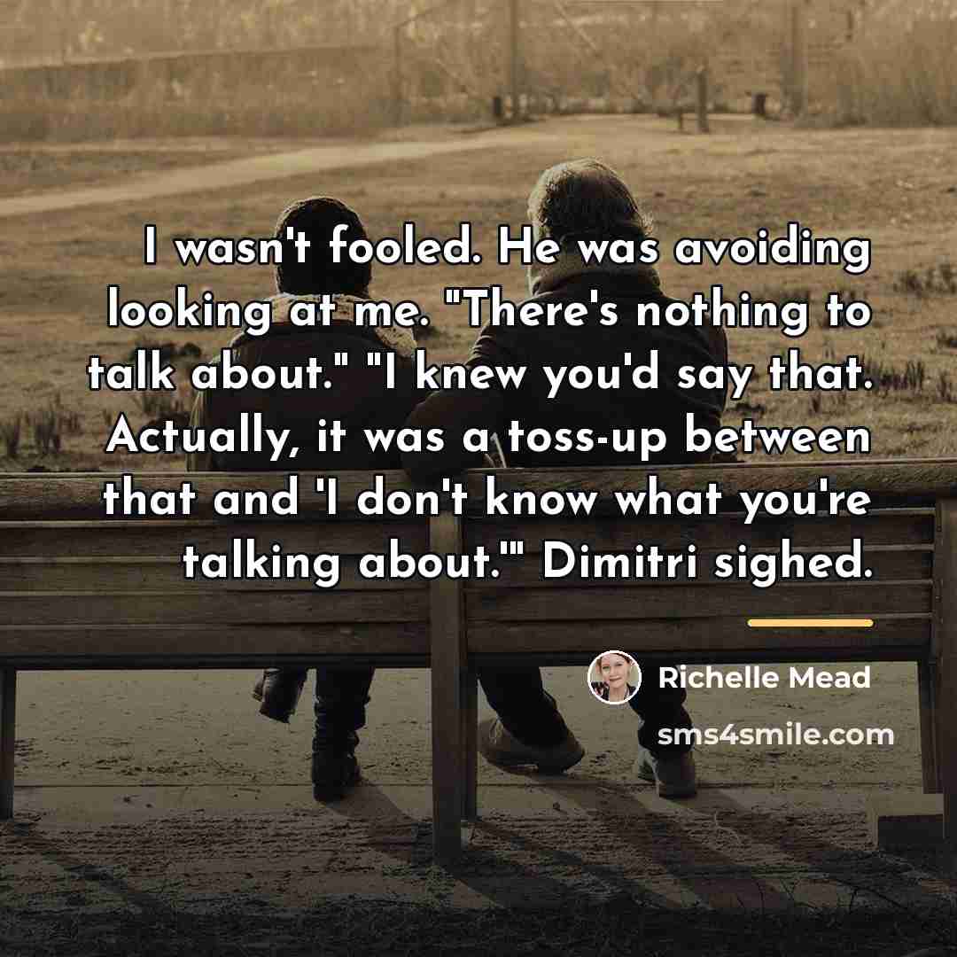 “I wasn't fooled. He was avoiding looking at me. "There's…” quote by Richelle Mead