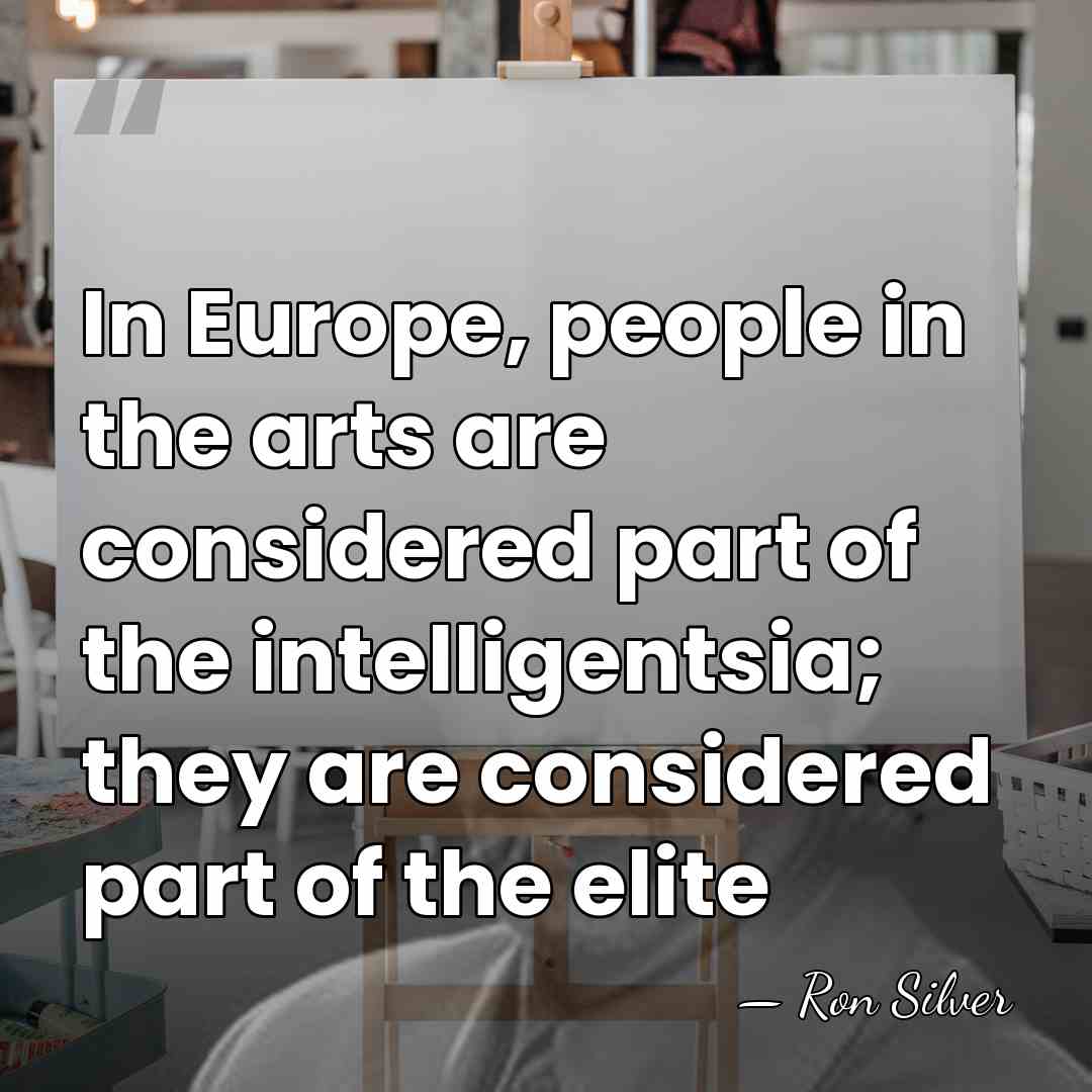 In Europe, people in the arts are considered part of the intelligentsia;&hellip; - Ron Silver