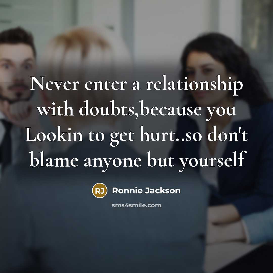“Never enter a relationship with doubts,because you Lookin to get hurt..so don't blame anyone but yourself” quote by Ronnie Jackson