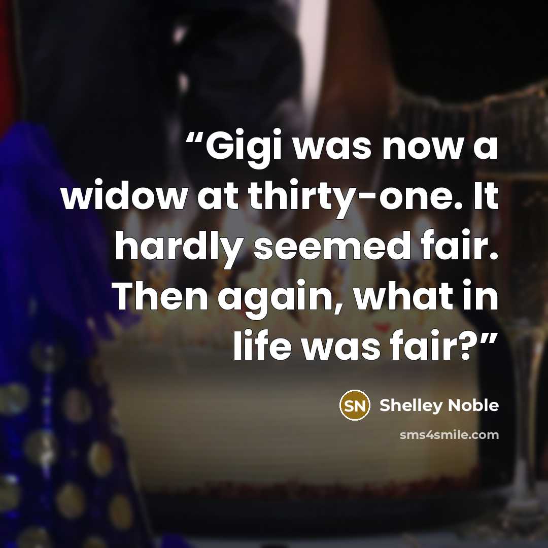 “Gigi was now a widow at thirty-one. It hardly seemed fair. Then again, what in life was fair?” quote by Shelley Noble