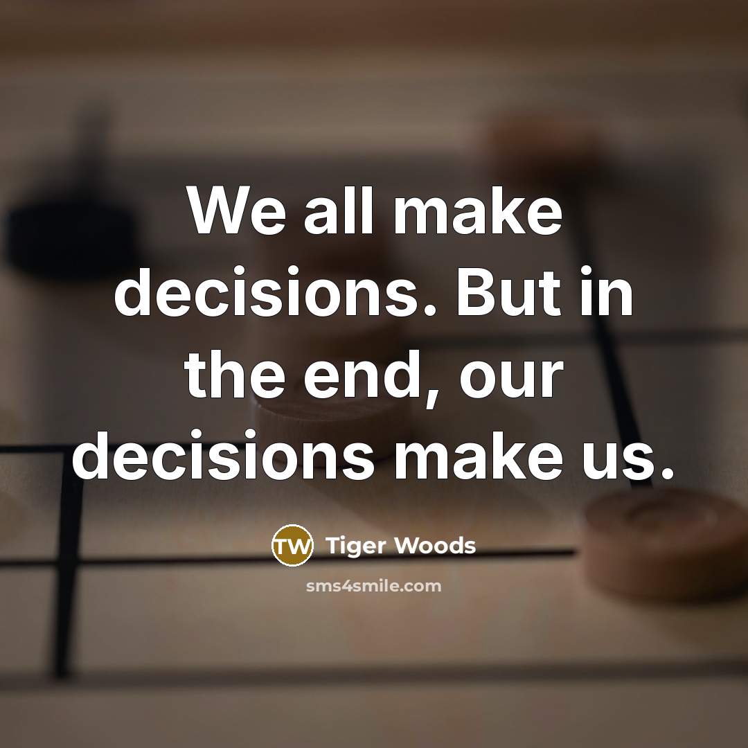 “We all make decisions. But in the end, our decisions make us.” quote by Tiger Woods