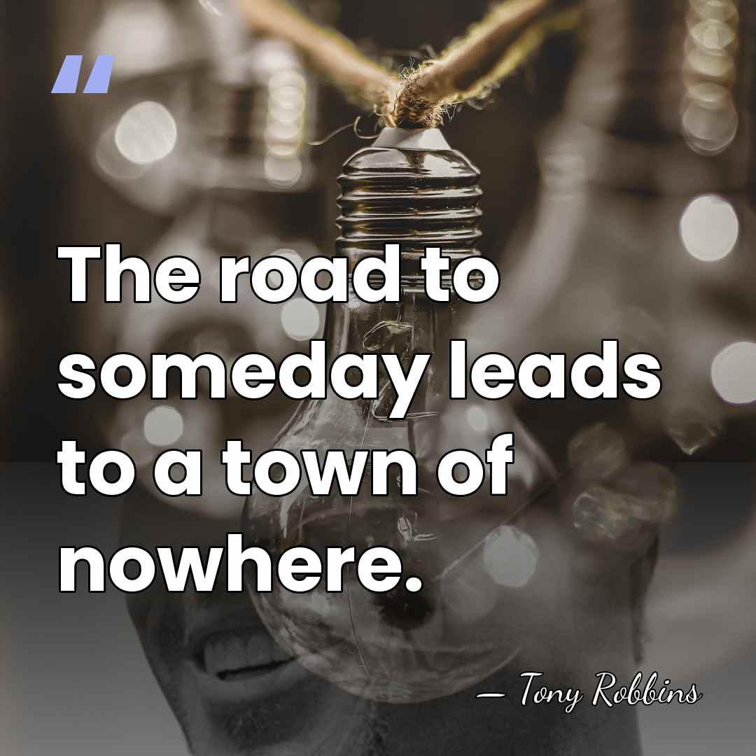 The road to someday leads to a town of nowhere. - Tony Robbins