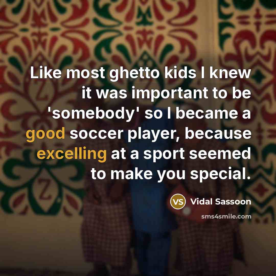 “Like most ghetto kids I knew it was important to be 'somebody' so I became a good soccer player, because excelling at a sport seemed to make you special.” quote by Vidal Sassoon