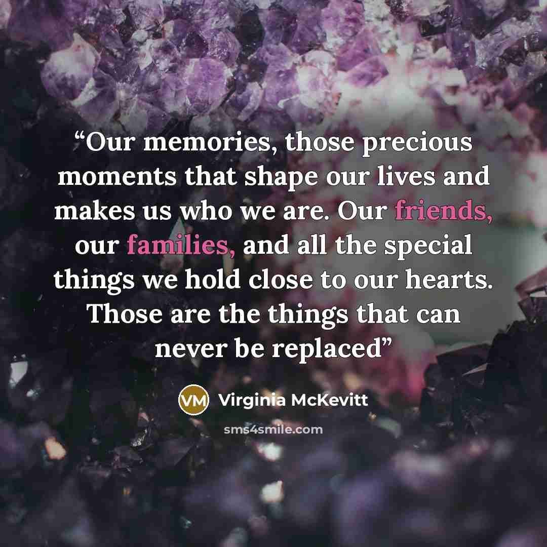 “Our memories, those precious moments that shape our lives and makes us who we are. Our friends, our families, and all the special things we hold close to our hearts. Those are the things that can never be replaced” quote by Virginia McKevitt