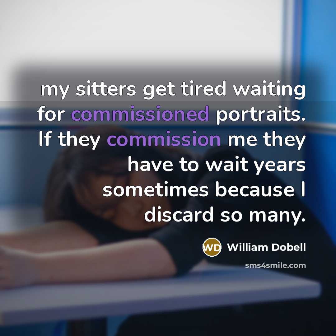 “my sitters get tired waiting for commissioned portraits. If they commission me they have to wait years sometimes because I discard so many.” quote by William Dobell