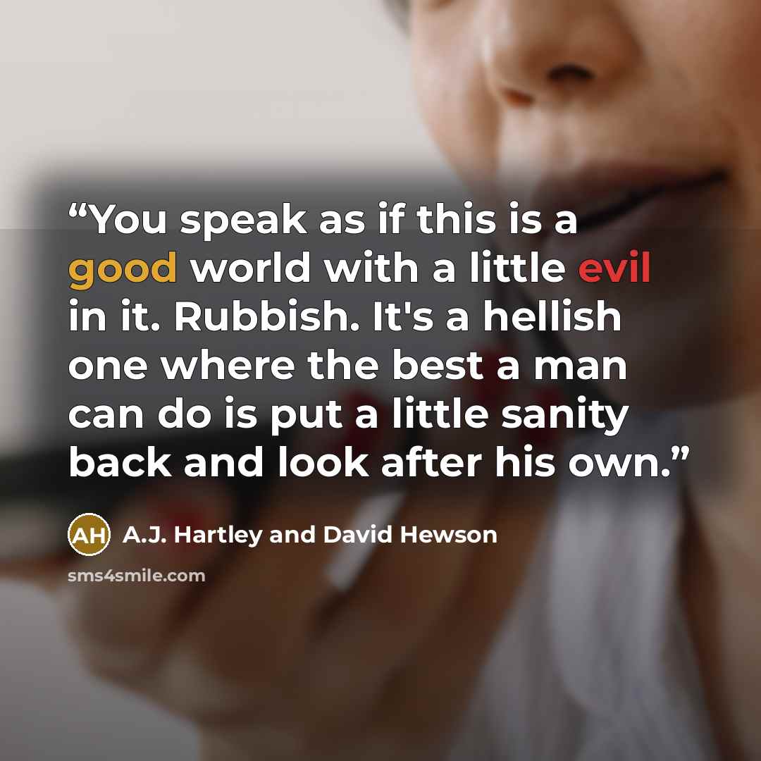 “You speak as if this is a good world with a little evil in it. Rubbish. It's a hellish one where the best a man can do is put a little sanity back and look after his own.” quote by A.J. Hartley and David Hewson