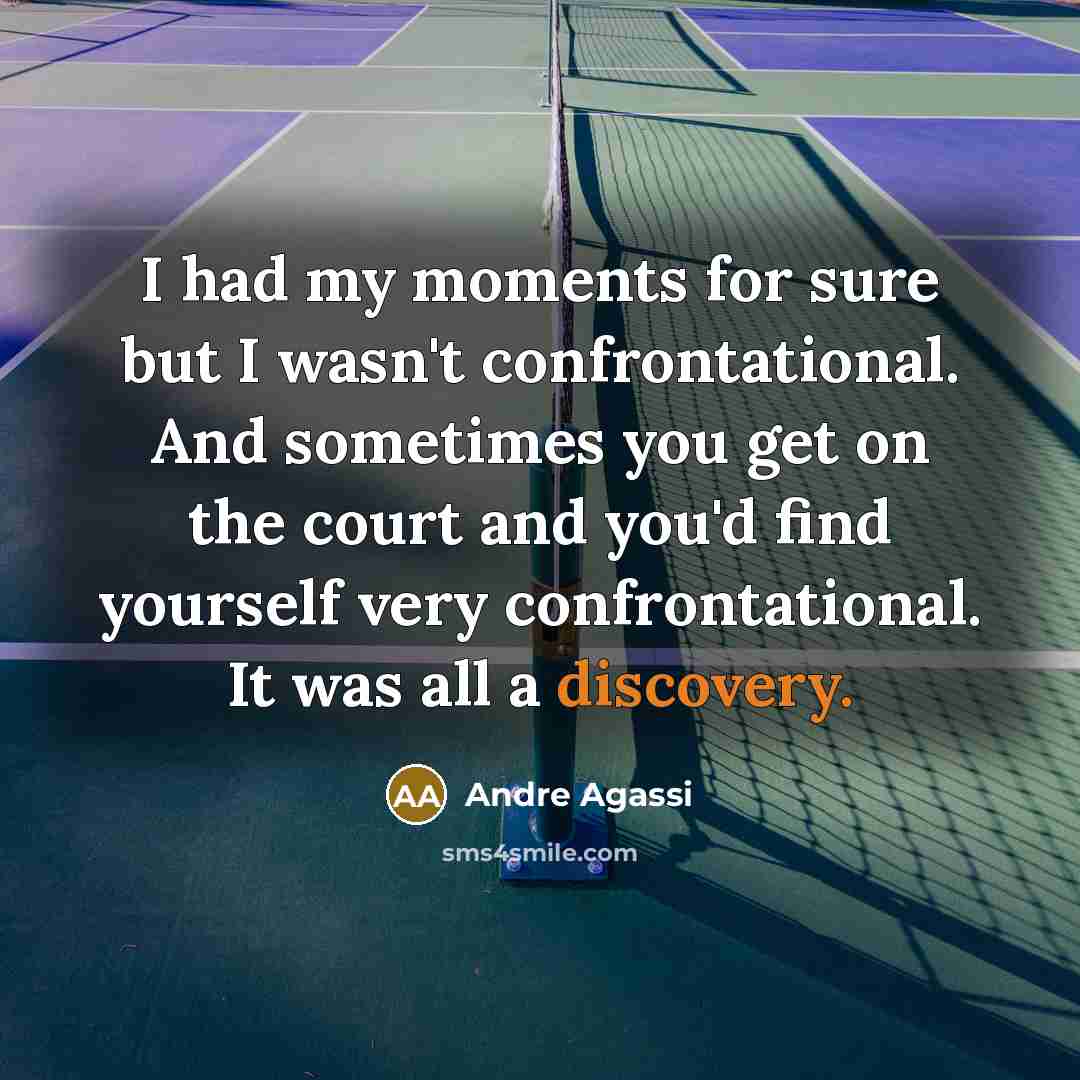 “I had my moments for sure but I wasn't confrontational. And sometimes you get on the court and you'd find yourself very confrontational. It was all a discovery.” quote by Andre Agassi
