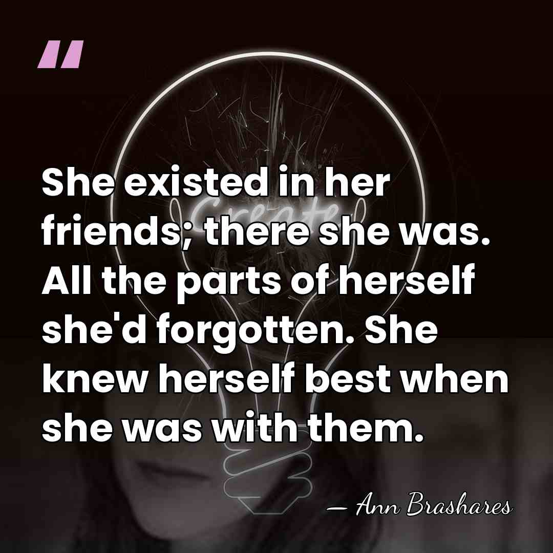 She existed in her friends; there she was. All the parts of&hellip; - Ann Brashares