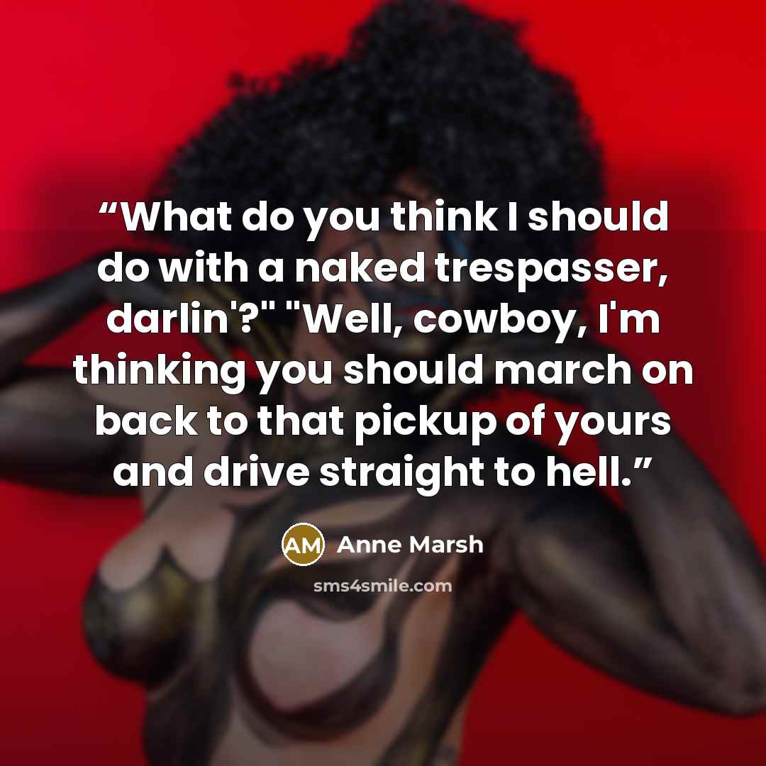 “What do you think I should do with a naked trespasser, darlin'?" "Well, cowboy, I'm thinking you should march on back to that pickup of yours and drive straight to hell.” quote by Anne Marsh