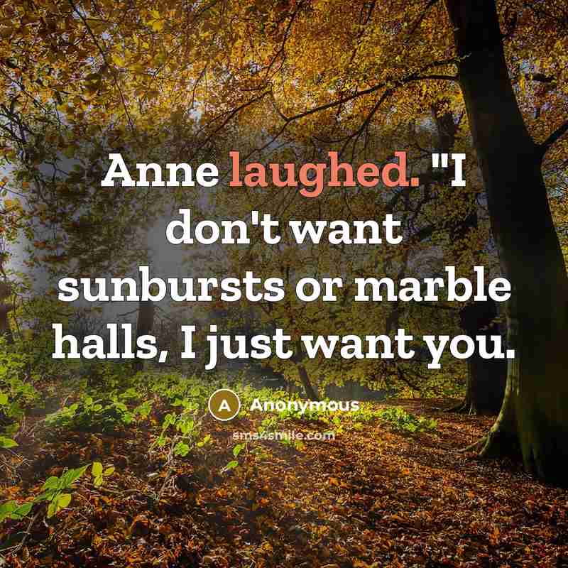 “Anne laughed. "I don't want sunbursts or marble halls, I just want you.” quote by Anonymous