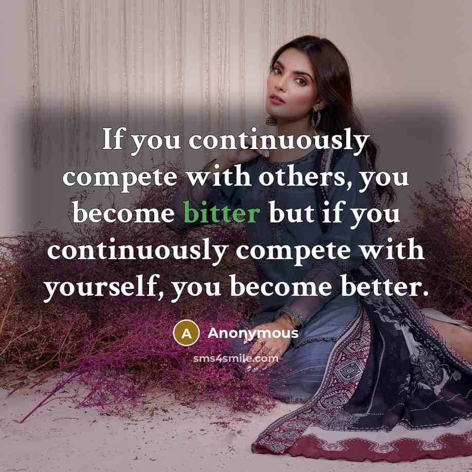 “If you continuously compete with others, you become bitter but if you continuously compete with yourself, you become better.” quote by Anonymous