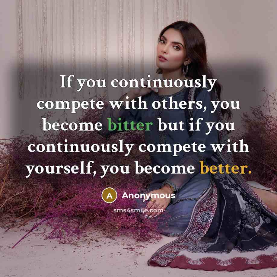 “If you continuously compete with others, you become bitter but if you continuously compete with yourself, you become better.” quote by Anonymous