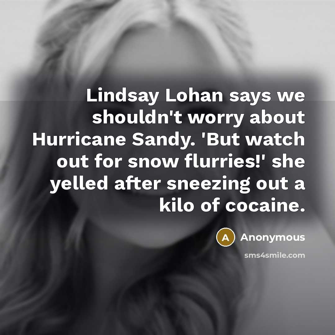 “Lindsay Lohan says we shouldn't worry about Hurricane Sandy. 'But watch out for snow flurries!' she yelled after sneezing out a kilo of cocaine.” quote by Anonymous
