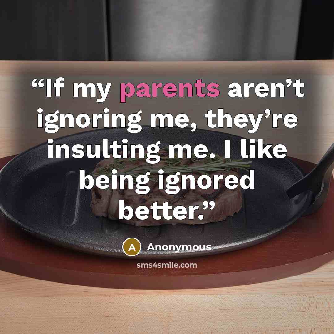 “If my parents aren’t ignoring me, they’re insulting me. I like being ignored better.” quote by Anonymous