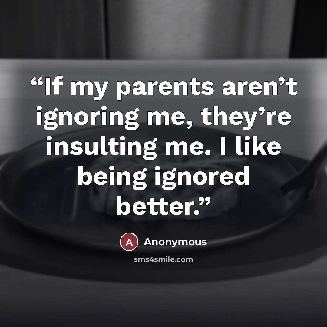 “If my parents aren’t ignoring me, they’re insulting me. I like being ignored better.” quote by Anonymous