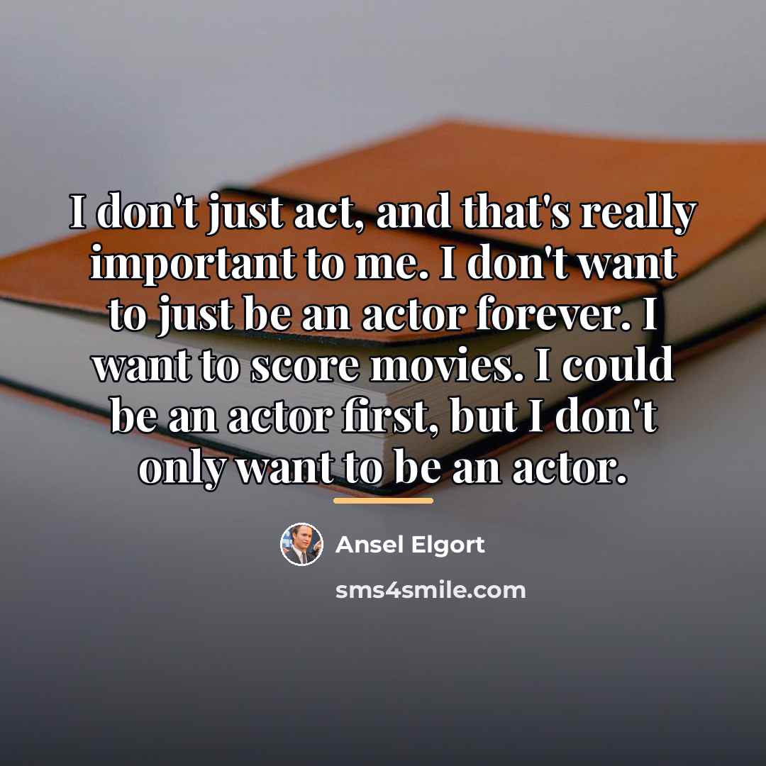 “I don't just act, and that's really important to me.…” quote by Ansel Elgort