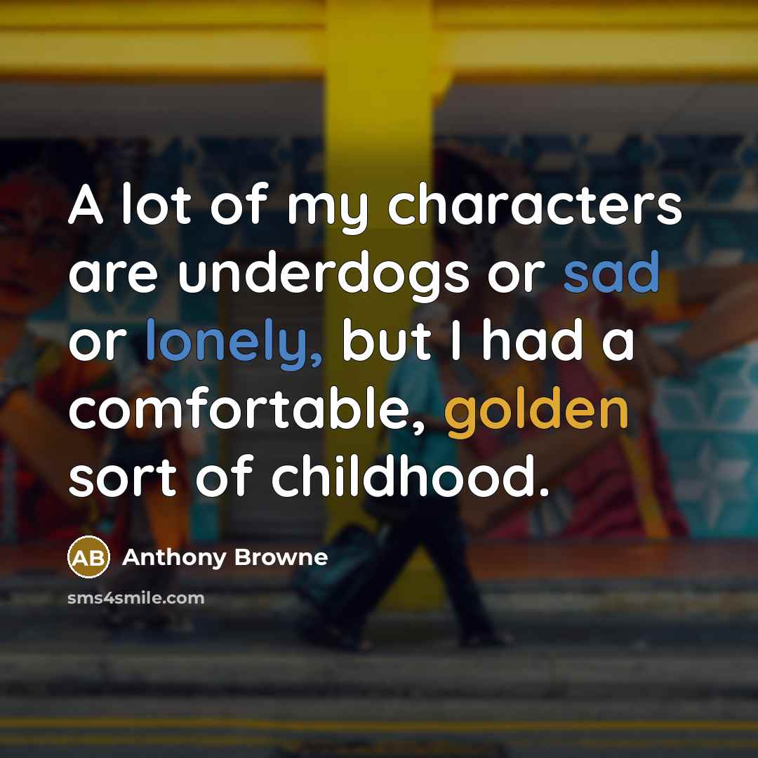 “A lot of my characters are underdogs or sad or…” quote by Anthony Browne